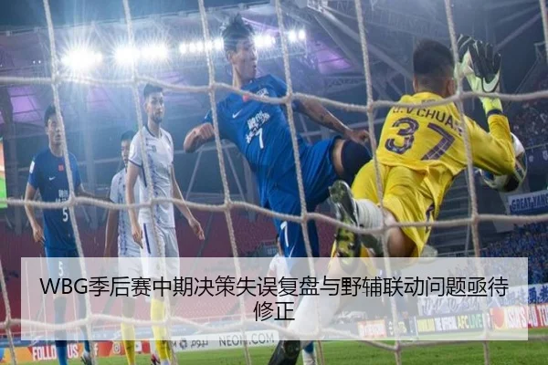 WBG季后赛中期决策失误复盘与野辅联动问题亟待修正